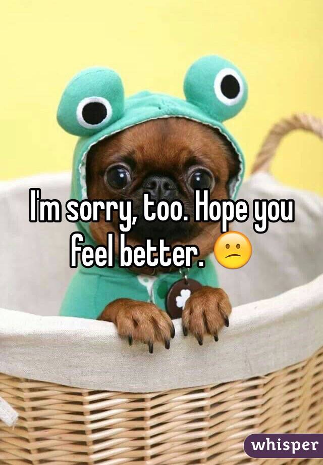 I'm sorry, too. Hope you feel better. 😕