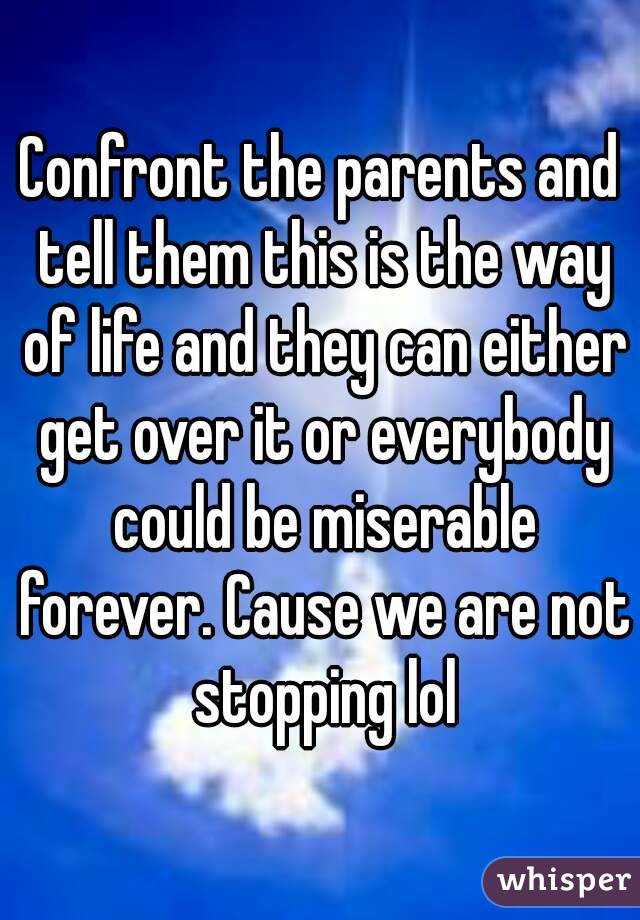 Confront the parents and tell them this is the way of life and they can either get over it or everybody could be miserable forever. Cause we are not stopping lol
