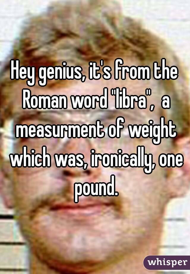 Hey genius, it's from the Roman word "libra",  a measurment of weight which was, ironically, one pound.