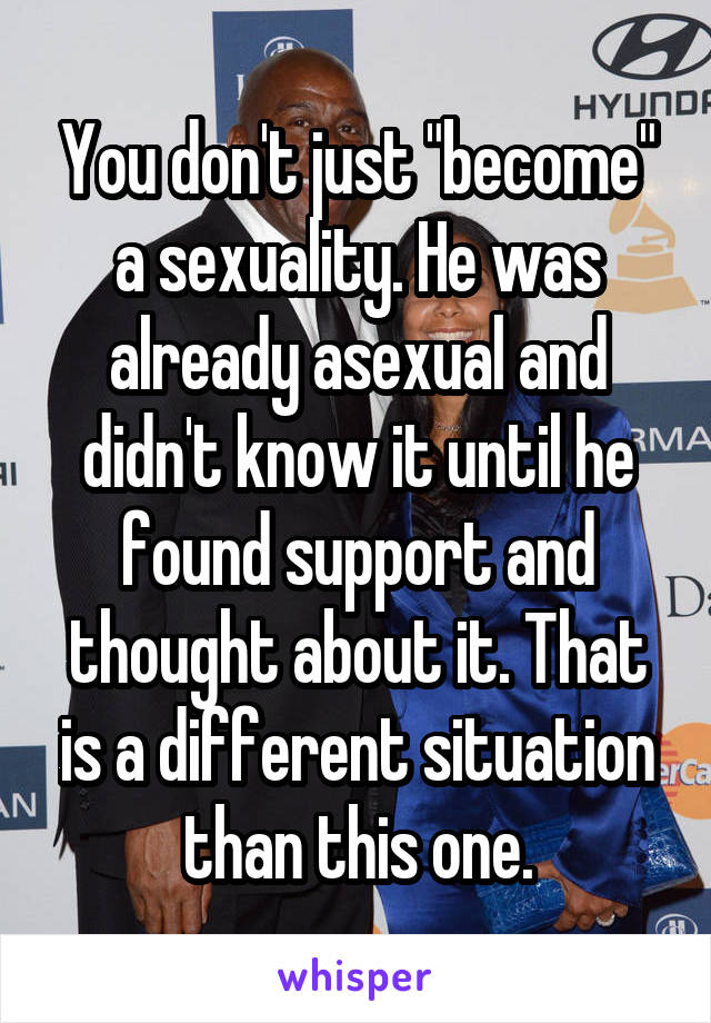 You don't just "become" a sexuality. He was already asexual and didn't know it until he found support and thought about it. That is a different situation than this one.