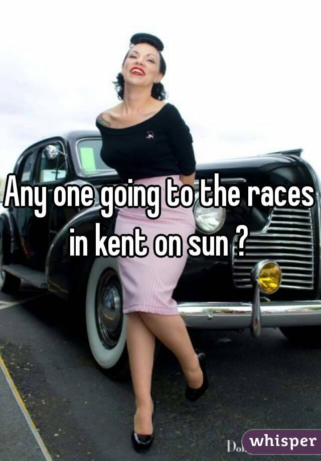 Any one going to the races in kent on sun ? 