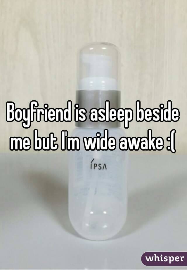 Boyfriend is asleep beside me but I'm wide awake :( 