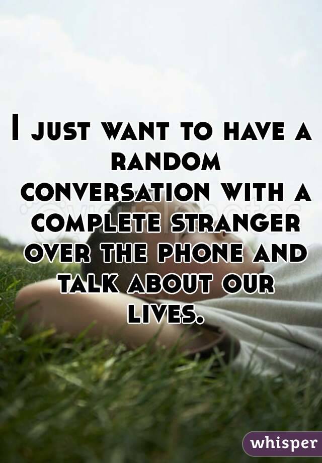 I just want to have a random conversation with a complete stranger over the phone and talk about our lives.