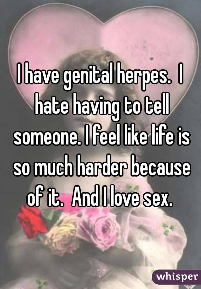 I have genital herpes.  I hate having to tell someone. I feel like life is so much harder because of it.  And I love sex. 