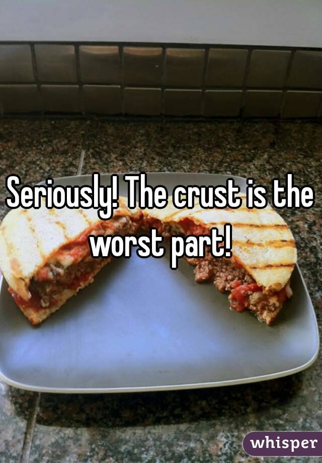 Seriously! The crust is the worst part! 