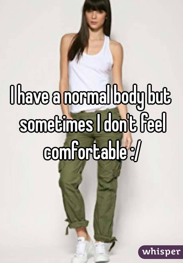 I have a normal body but sometimes I don't feel comfortable :/