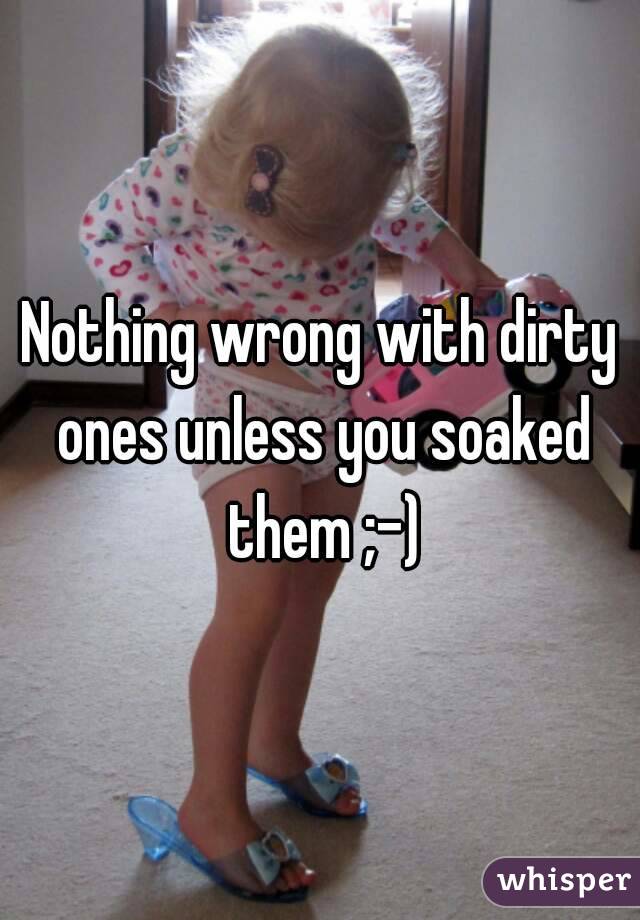 Nothing wrong with dirty ones unless you soaked them ;-)