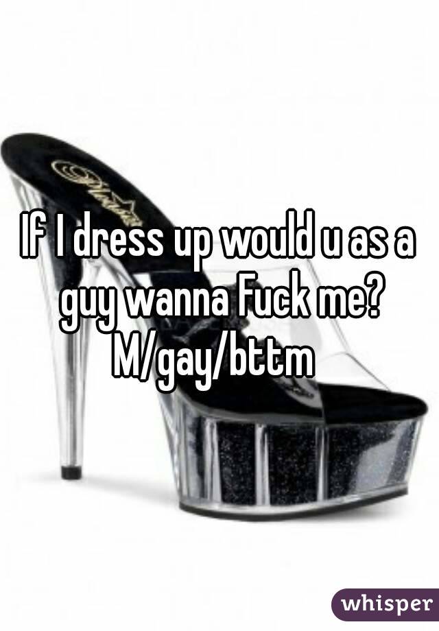 If I dress up would u as a guy wanna Fuck me?
M/gay/bttm 