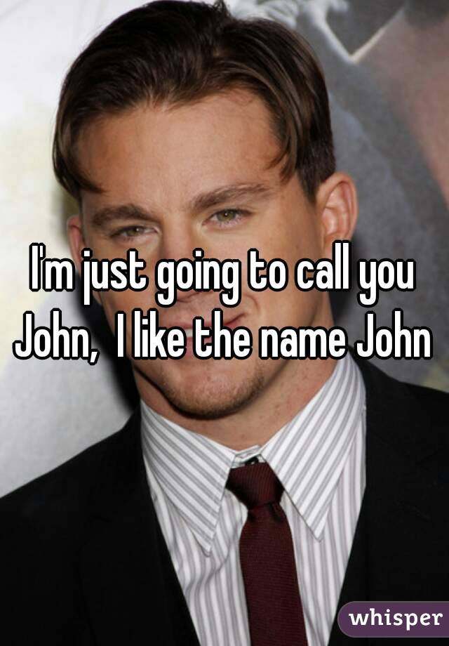 I'm just going to call you John,  I like the name John 