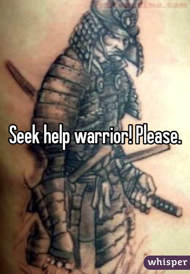 Seek help warrior! Please.