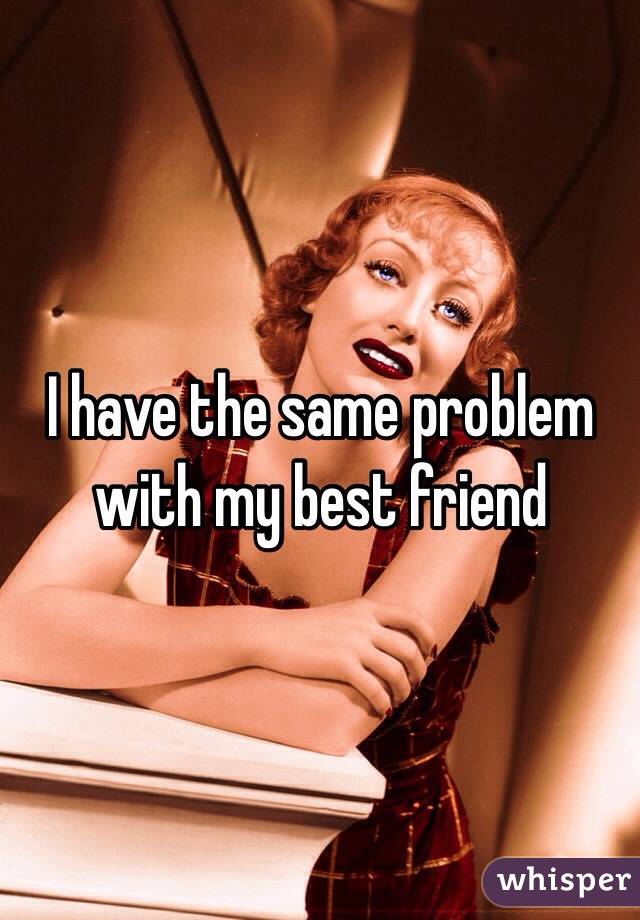 I have the same problem with my best friend 