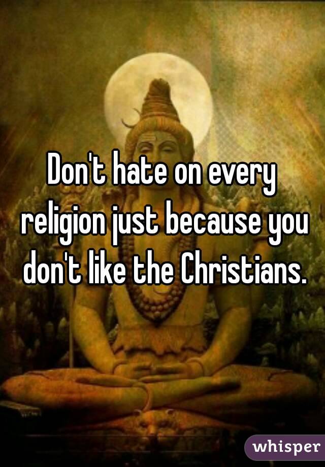 Don't hate on every religion just because you don't like the Christians.