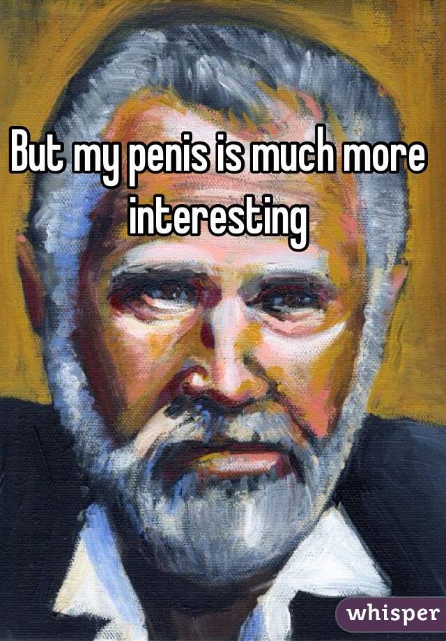 But my penis is much more interesting
