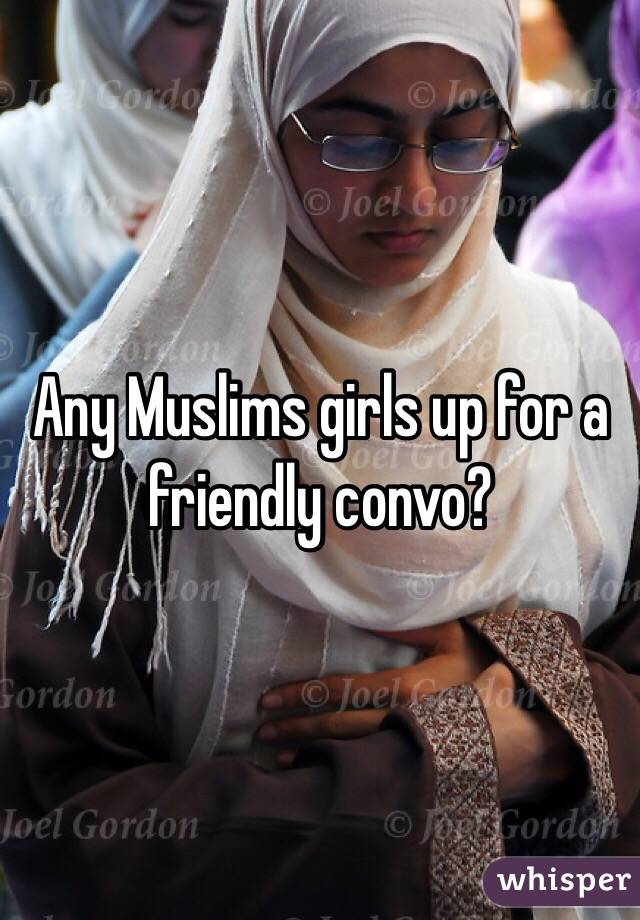 Any Muslims girls up for a friendly convo?