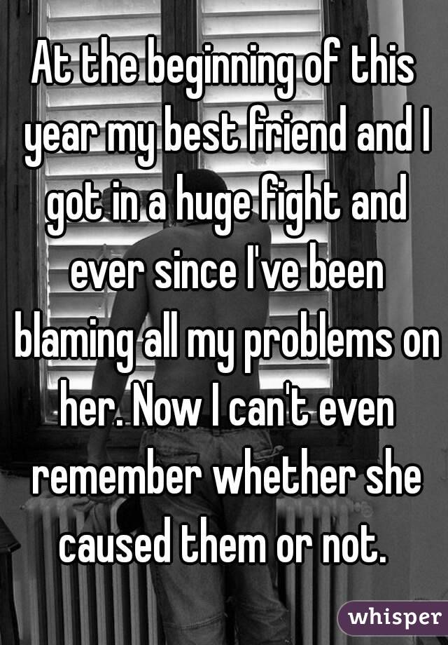 At the beginning of this year my best friend and I got in a huge fight and ever since I've been blaming all my problems on her. Now I can't even remember whether she caused them or not. 