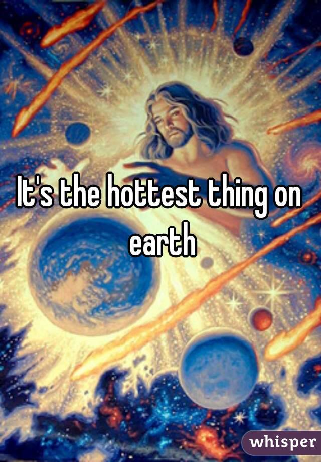 It's the hottest thing on earth