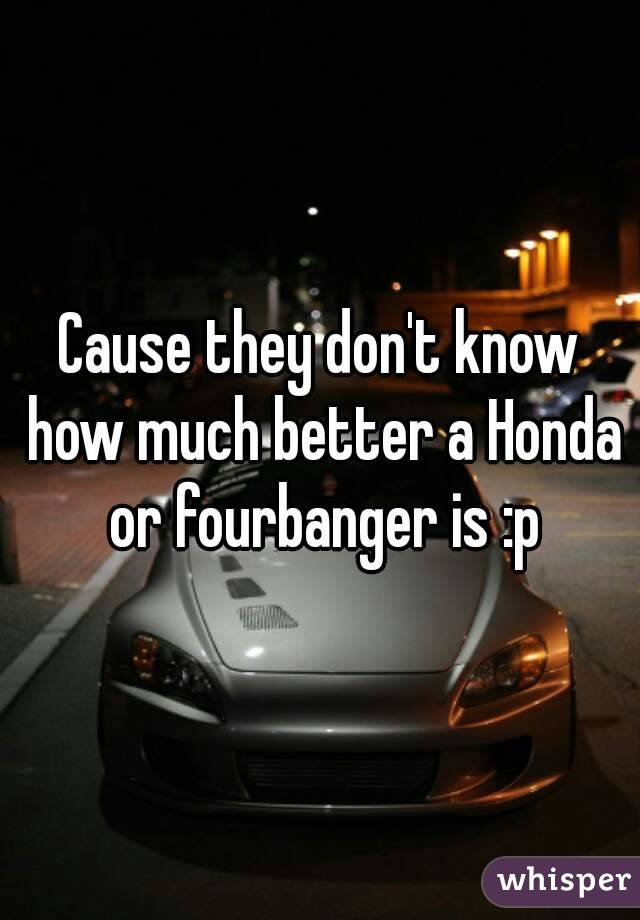 Cause they don't know how much better a Honda or fourbanger is :p