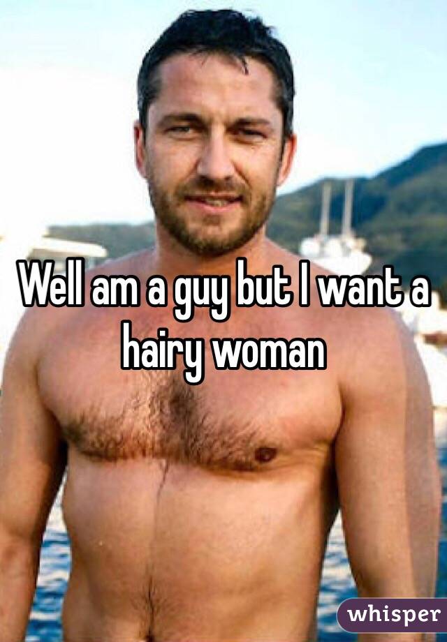 Well am a guy but I want a hairy woman 