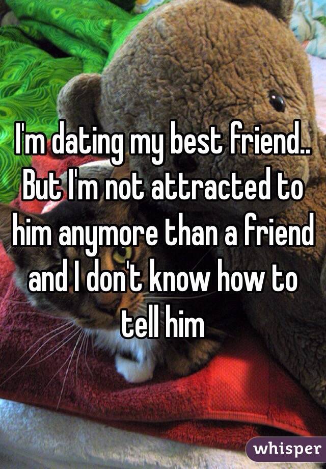 I'm dating my best friend.. But I'm not attracted to him anymore than a friend and I don't know how to tell him