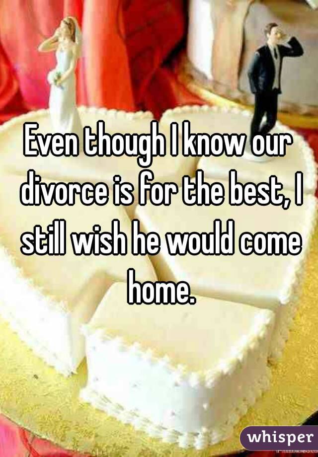 Even though I know our divorce is for the best, I still wish he would come home.