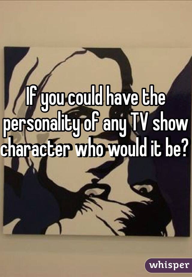 If you could have the personality of any TV show character who would it be? 