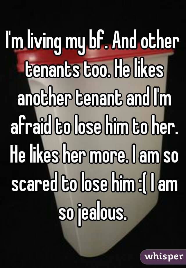 I'm living my bf. And other tenants too. He likes another tenant and I'm afraid to lose him to her. He likes her more. I am so scared to lose him :( I am so jealous. 