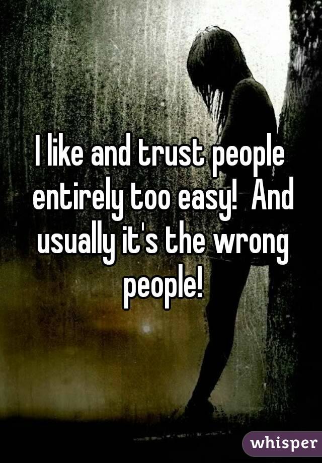 I like and trust people entirely too easy!  And usually it's the wrong people!