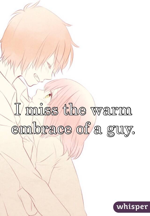 I miss the warm embrace of a guy.