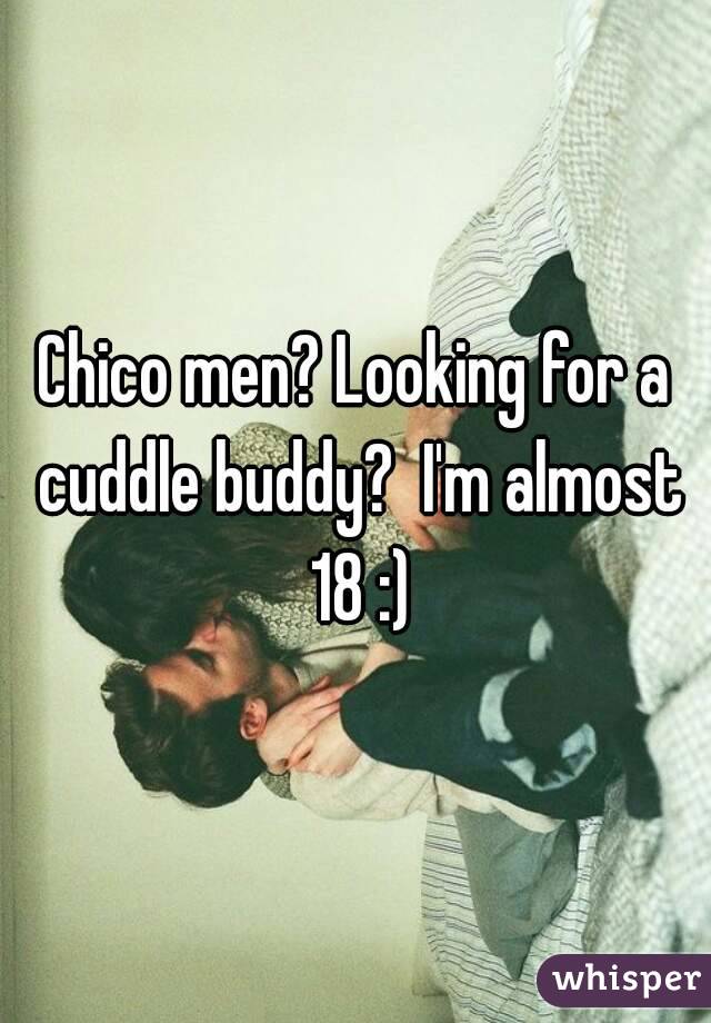 Chico men? Looking for a cuddle buddy?  I'm almost 18 :)