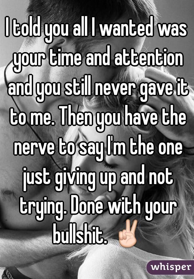 I told you all I wanted was your time and attention and you still never gave it to me. Then you have the nerve to say I'm the one just giving up and not trying. Done with your bullshit. ✌