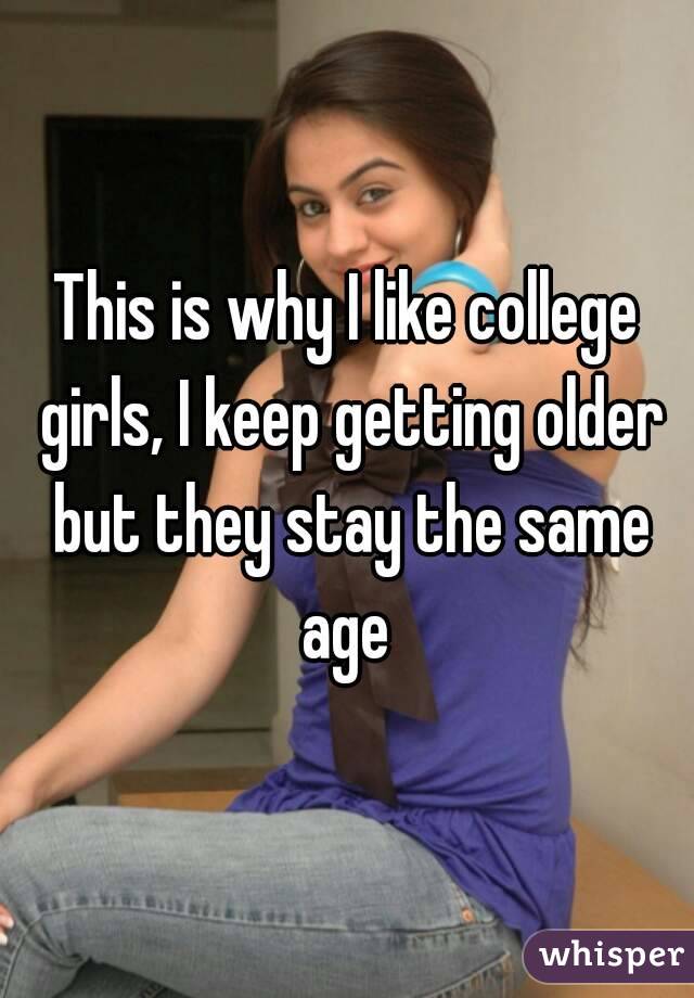 This is why I like college girls, I keep getting older but they stay the same age 