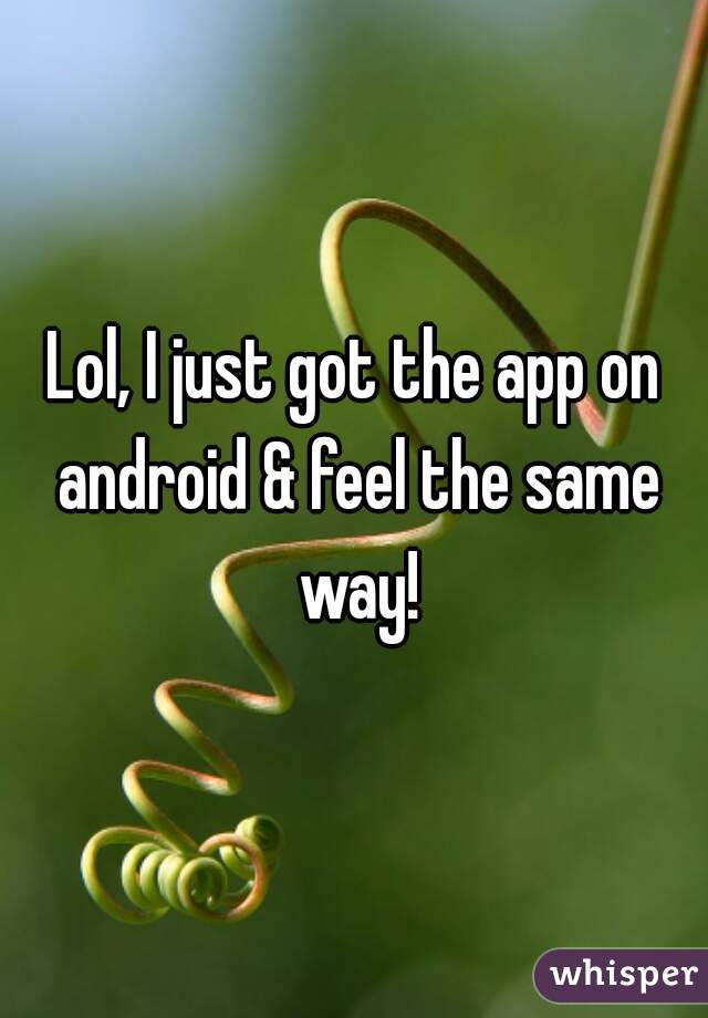 Lol, I just got the app on android & feel the same way!