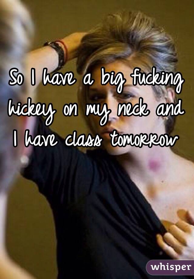 So I have a big fucking hickey on my neck and I have class tomorrow 