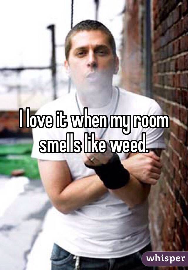 I love it when my room smells like weed.