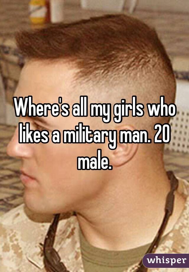 Where's all my girls who likes a military man. 20 male. 