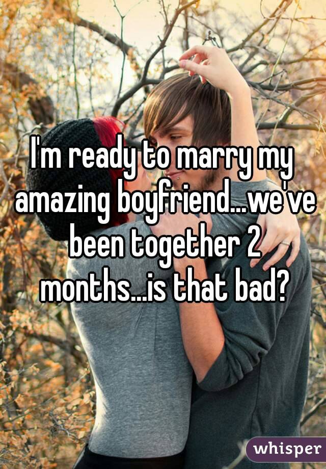 I'm ready to marry my amazing boyfriend...we've been together 2 months...is that bad?