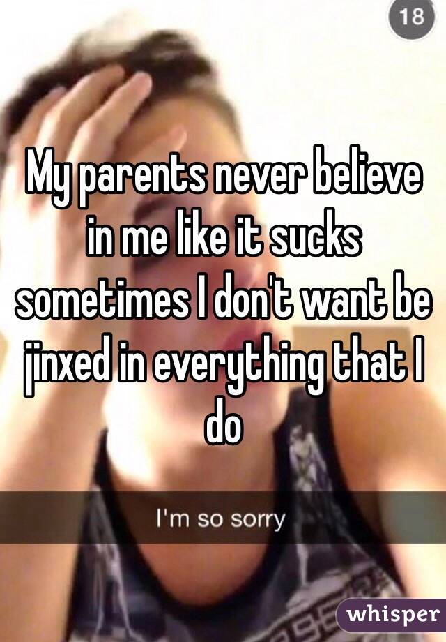 My parents never believe in me like it sucks sometimes I don't want be jinxed in everything that I do 