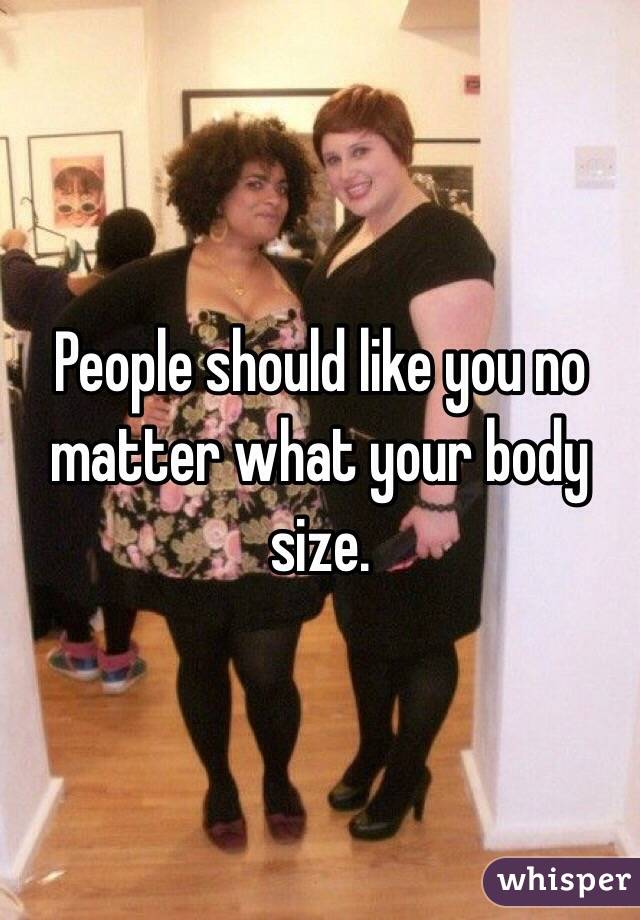 People should like you no matter what your body size.