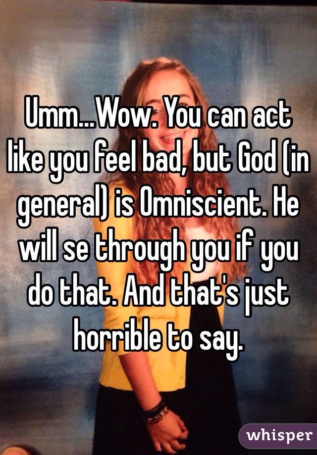 Umm...Wow. You can act like you feel bad, but God (in general) is Omniscient. He will se through you if you do that. And that's just horrible to say. 