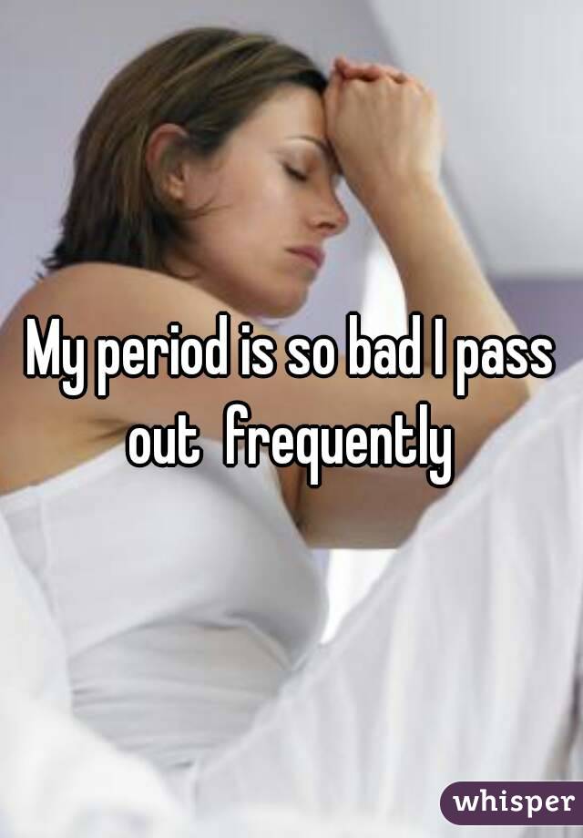 My period is so bad I pass out  frequently 