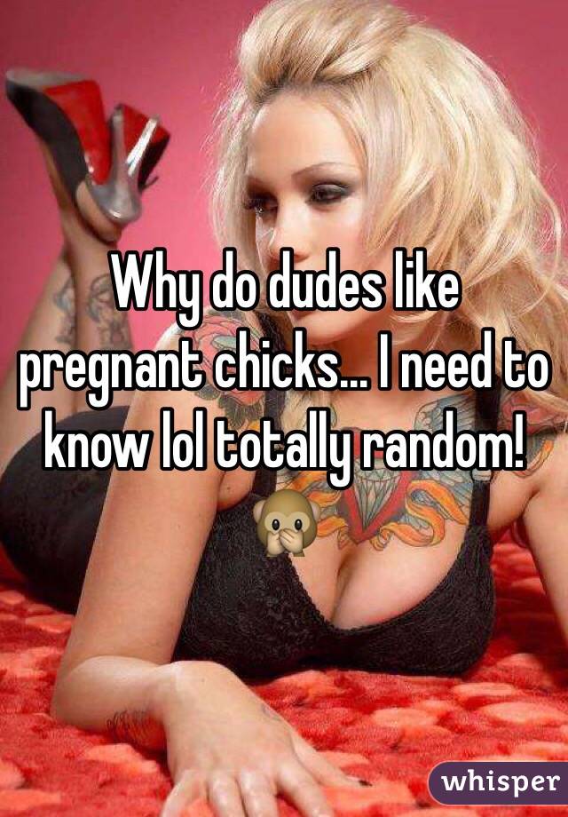 Why do dudes like pregnant chicks... I need to know lol totally random! 🙊