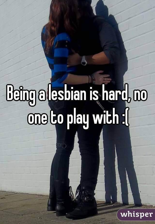 Being a lesbian is hard, no one to play with :(