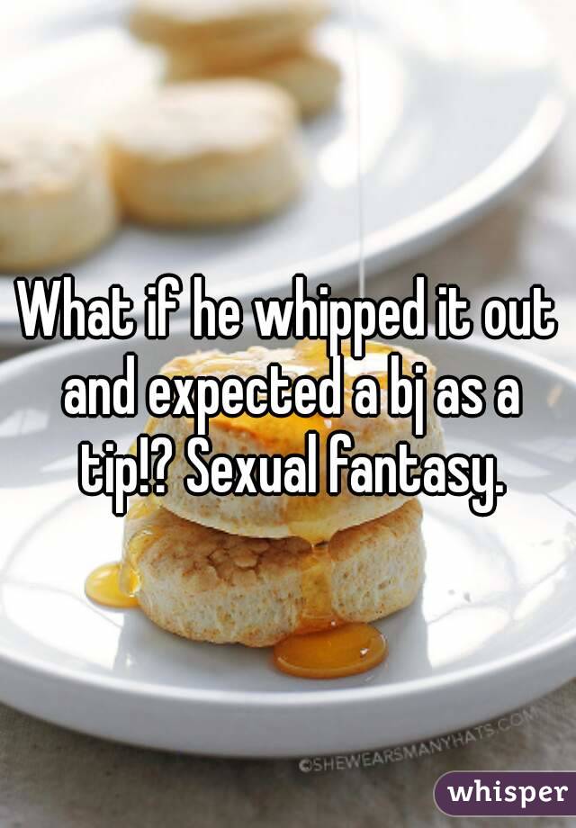 What if he whipped it out and expected a bj as a tip!? Sexual fantasy.