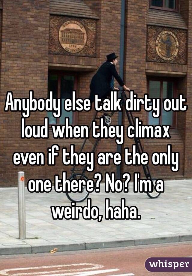 Anybody else talk dirty out loud when they climax even if they are the only one there? No? I'm a weirdo, haha.