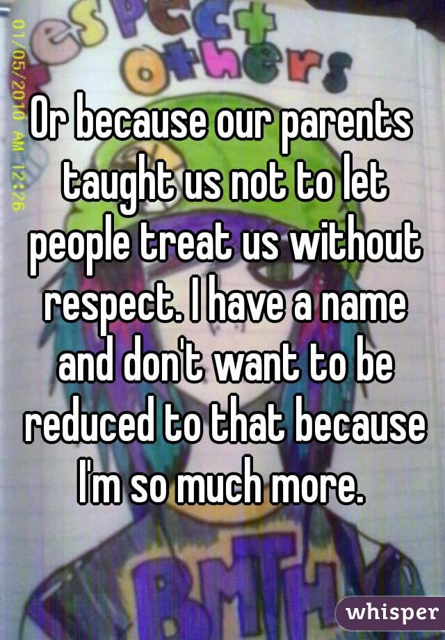 Or because our parents taught us not to let people treat us without respect. I have a name and don't want to be reduced to that because I'm so much more. 