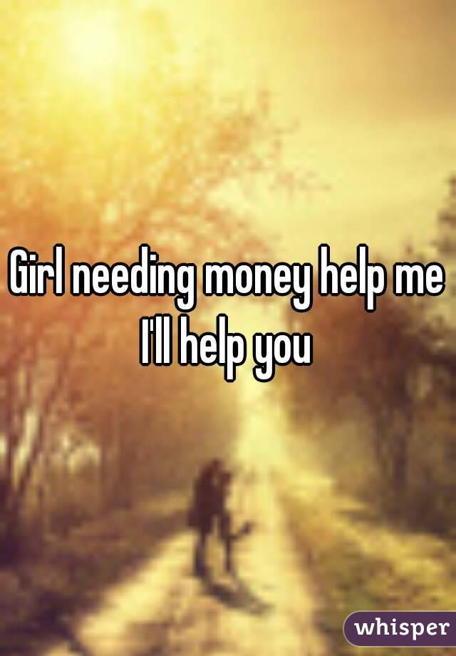 Girl needing money help me I'll help you 