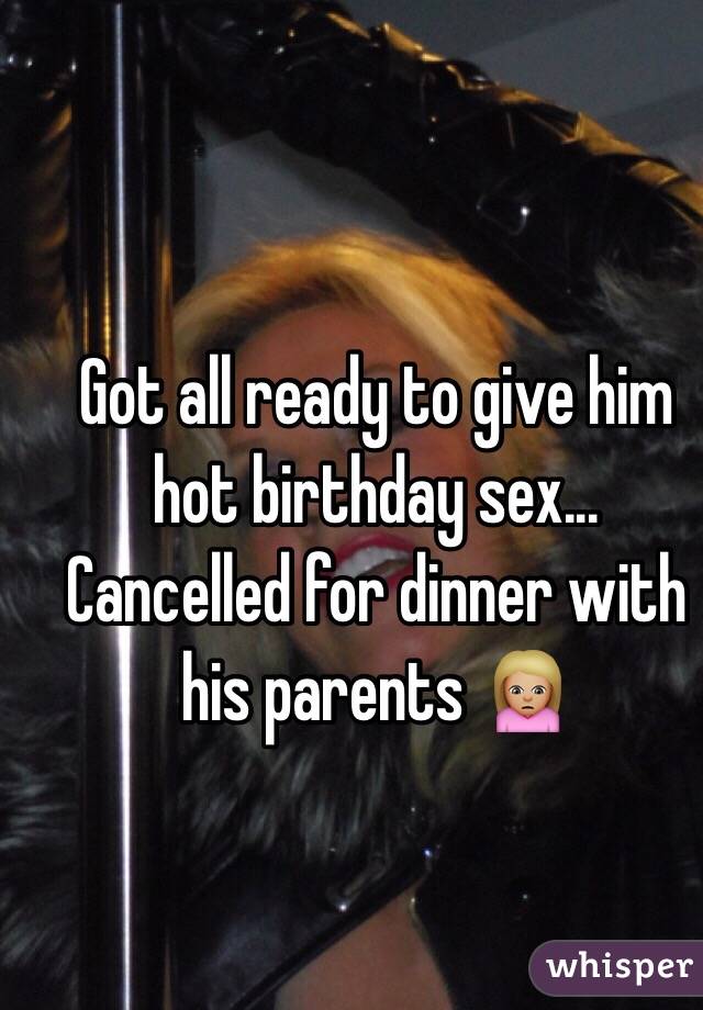 Got all ready to give him hot birthday sex... Cancelled for dinner with his parents 🙍🏼