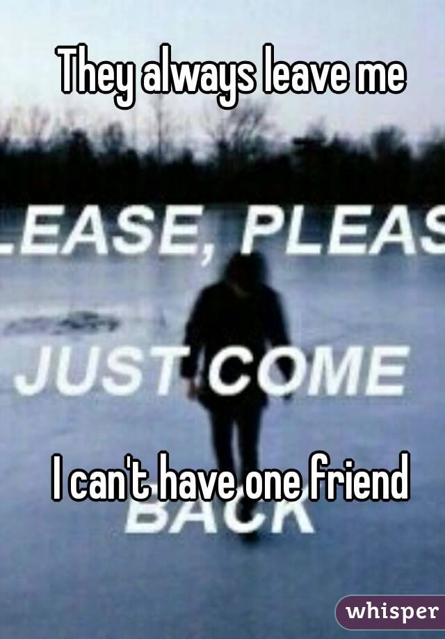 They always leave me





I can't have one friend
