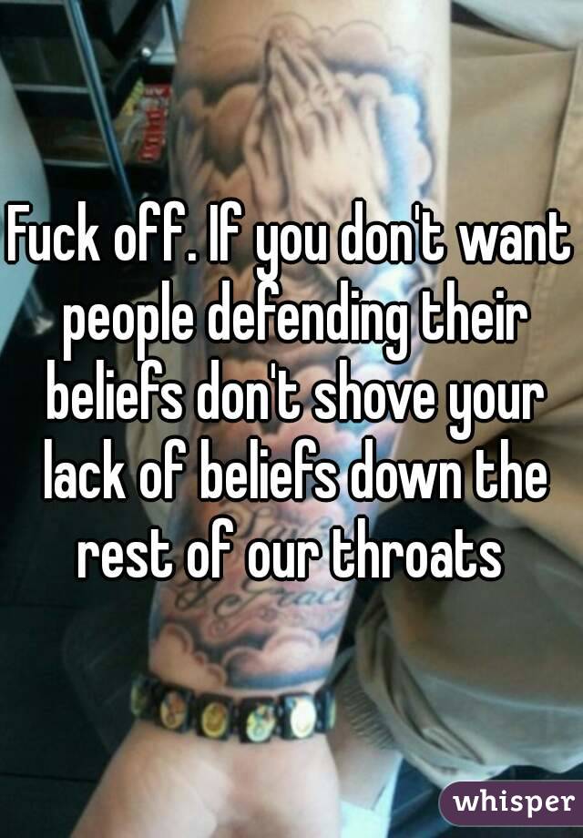 Fuck off. If you don't want people defending their beliefs don't shove your lack of beliefs down the rest of our throats 