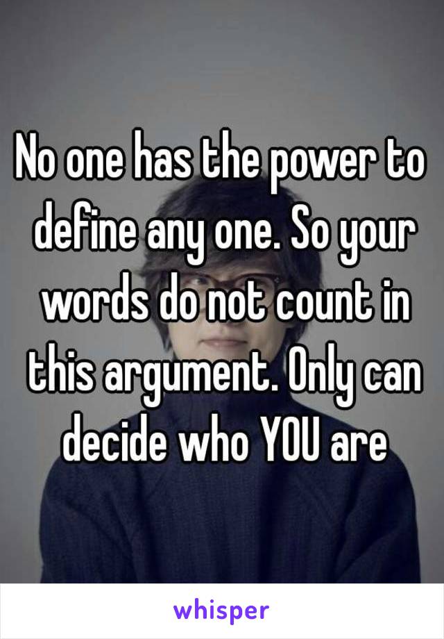 No one has the power to define any one. So your words do not count in this argument. Only can decide who YOU are